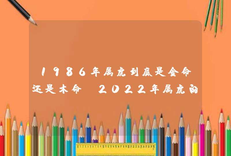 1986年属虎到底是金命还是木命 2022年属虎的人是什么水命